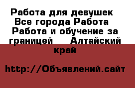 Работа для девушек - Все города Работа » Работа и обучение за границей   . Алтайский край